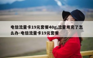 电信流量卡19元套餐40g,流量用完了怎么办-电信流量卡19元套餐