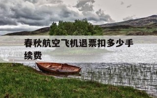 春秋航空飞机退票扣多少手续费-春秋航空飞机票退票手续费
