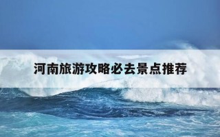 河南旅游攻略必去景点推荐-河南旅游攻略必去景点推荐地图图片