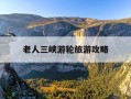 老人三峡游轮旅游攻略-宜昌三峡人家老人门票有优惠吗