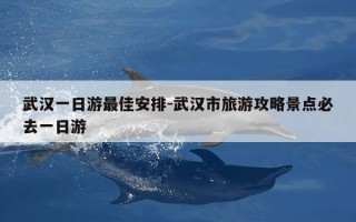 武汉一日游最佳安排-武汉市旅游攻略景点必去一日游