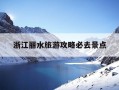 浙江丽水旅游攻略必去景点-浙江丽水松阳旅游攻略必去景点