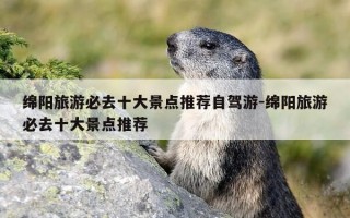 绵阳旅游必去十大景点推荐自驾游-绵阳旅游必去十大景点推荐