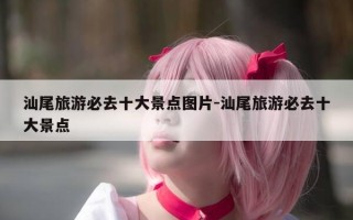 汕尾旅游必去十大景点图片-汕尾旅游必去十大景点