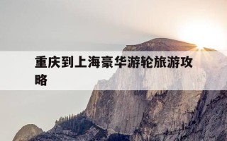重庆到上海豪华游轮旅游攻略-重庆到上海游轮路线