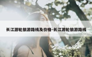 长江游轮旅游路线及价格-长江游轮旅游路线