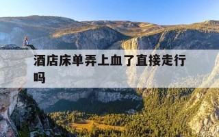 酒店床单弄上血了直接走行吗-酒店床单弄上血迹需要赔偿么