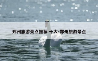 郑州旅游景点推荐 十大-郑州旅游景点