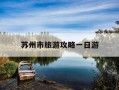 苏州市旅游攻略一日游-苏州旅游攻略一日游最佳线路图