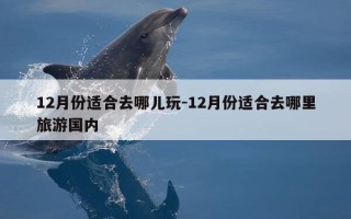 12月份适合去哪儿玩-12月份适合去哪里旅游国内