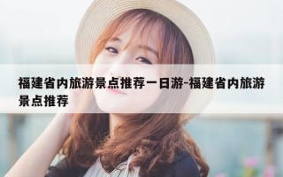 福建省内旅游景点推荐一日游-福建省内旅游景点推荐