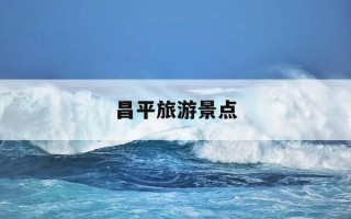 昌平旅游景点-昌平旅游景点大全排名