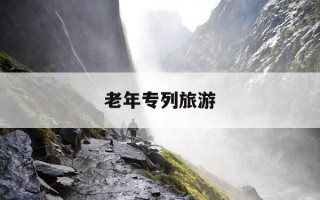 老年专列旅游-老年专列旅游真实感受