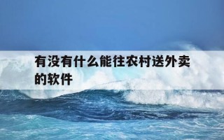 有没有什么能往农村送外卖的软件-农村外卖能送到家嘛