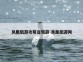 凤凰旅游攻略自驾游-凤凰旅游网
