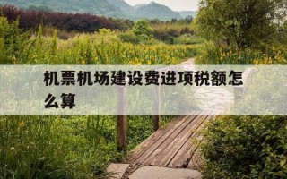 机票机场建设费进项税额怎么算-机场建设费算在机票里面么