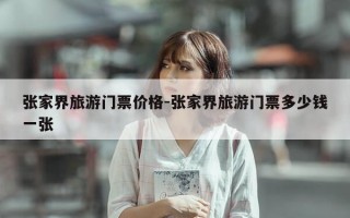 张家界旅游门票价格-张家界旅游门票多少钱一张
