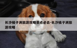 长沙橘子洲旅游攻略景点必去-长沙橘子洲旅游攻略