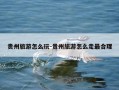 贵州旅游怎么玩-贵州旅游怎么走最合理