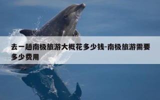 去一趟南极旅游大概花多少钱-南极旅游需要多少费用