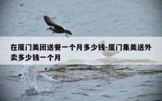 在厦门美团送餐一个月多少钱-厦门集美送外卖多少钱一个月