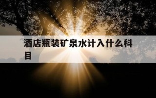 酒店瓶装矿泉水计入什么科目-酒店的瓶装水收费吗