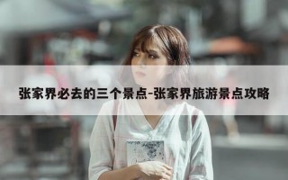 张家界必去的三个景点-张家界旅游景点攻略