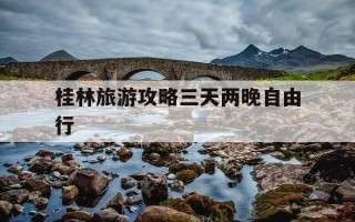 桂林旅游攻略三天两晚自由行-桂林旅游攻略三天两晚自由行百度旅游推荐目的地