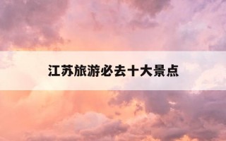 江苏旅游必去十大景点-江苏旅游必去十大景点排名最新浙江绍兴