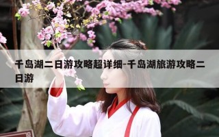 千岛湖二日游攻略超详细-千岛湖旅游攻略二日游