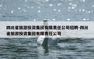 四川省旅游投资集团有限责任公司招聘-四川省旅游投资集团有限责任公司
