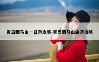 青岛藏马山一日游攻略-青岛藏马山旅游攻略