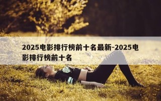 2025电影排行榜前十名最新-2025电影排行榜前十名