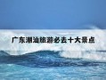 广东潮汕旅游必去十大景点-广东潮汕旅游必去十大景点有哪些