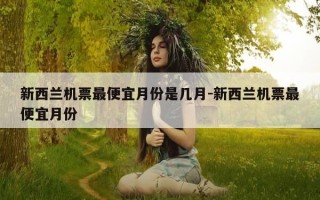 新西兰机票最便宜月份是几月-新西兰机票最便宜月份