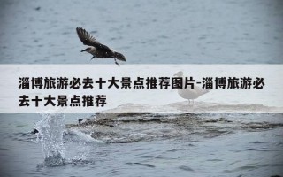 淄博旅游必去十大景点推荐图片-淄博旅游必去十大景点推荐