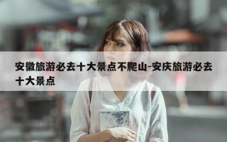 安徽旅游必去十大景点不爬山-安庆旅游必去十大景点