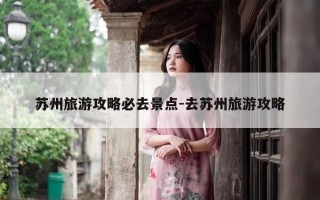 苏州旅游攻略必去景点-去苏州旅游攻略