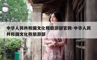 中华人民共和国文化和旅游部官网-中华人民共和国文化和旅游部