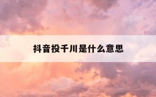 抖音投千川是什么意思-抖音千川投放多久烧起来