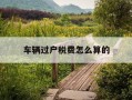 车辆过户税费怎么算的-汽车过户的税费
