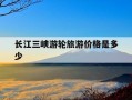 长江三峡游轮旅游价格是多少-长江三峡游轮攻略