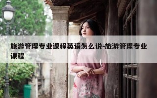 旅游管理专业课程英语怎么说-旅游管理专业课程