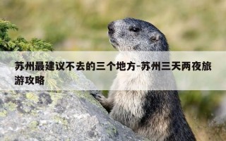 苏州最建议不去的三个地方-苏州三天两夜旅游攻略