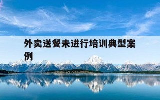 外卖送餐未进行培训典型案例-外卖送餐未进行培训典型案例怎么写