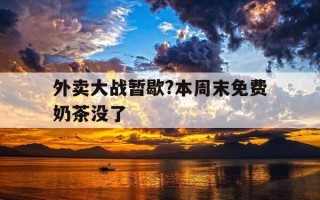 外卖大战暂歇?本周末免费奶茶没了-周末奶茶店订单爆满