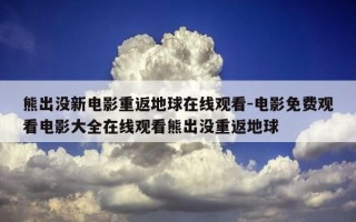 熊出没新电影重返地球在线观看-电影免费观看电影大全在线观看熊出没重返地球