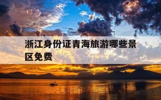 浙江身份证青海旅游哪些景区免费-