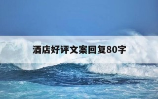 酒店好评文案回复80字-酒店好评文案回复80字怎么写