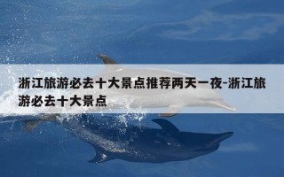 浙江旅游必去十大景点推荐两天一夜-浙江旅游必去十大景点